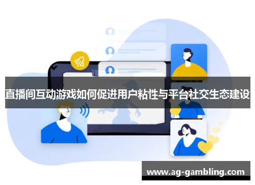 直播间互动游戏如何促进用户粘性与平台社交生态建设