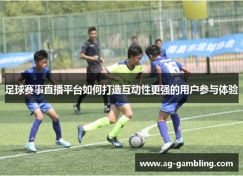 足球赛事直播平台如何打造互动性更强的用户参与体验